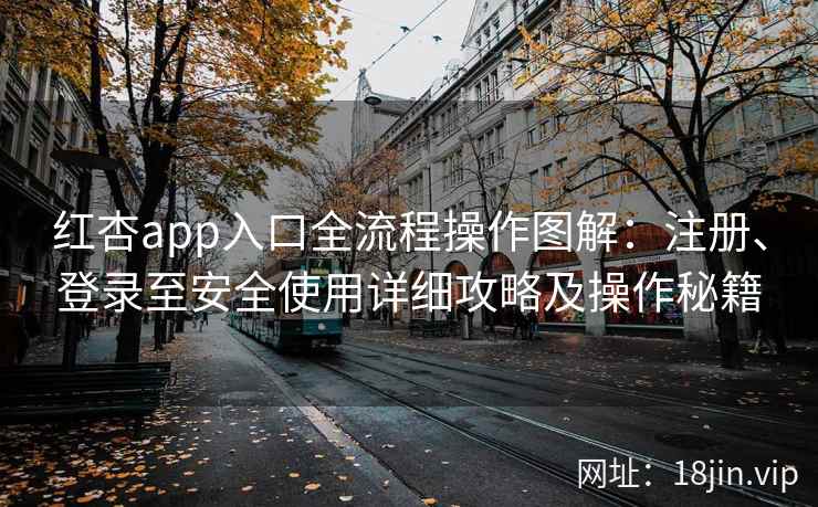 红杏app入口全流程操作图解:注册、登录至安全使用详细攻略及操作秘籍 红杏app入口全流程操作图解:注册、登录至安全使用详细攻略及操作秘籍
