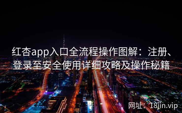 红杏app入口全流程操作图解：注册、登录至安全使用详细攻略及操作秘籍