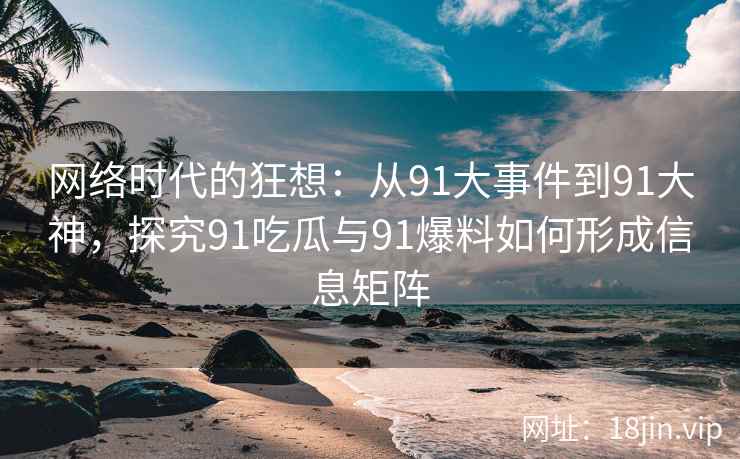 网络时代的狂想:从91大事件到91大神,探究91吃瓜与91爆料如何形成信息矩阵 网络时代的狂想:从91大事件到91大神,探究91吃瓜与91爆料如何形成信息矩阵