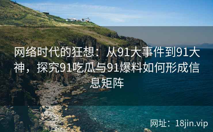 网络时代的狂想:从91大事件到91大神,探究91吃瓜与91爆料如何形成信息矩阵 网络时代的狂想:从91大事件到91大神,探究91吃瓜与91爆料如何形成信息矩阵