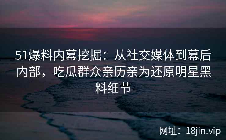 51爆料内幕挖掘：从社交媒体到幕后内部，吃瓜群众亲历亲为还原明星黑料细节