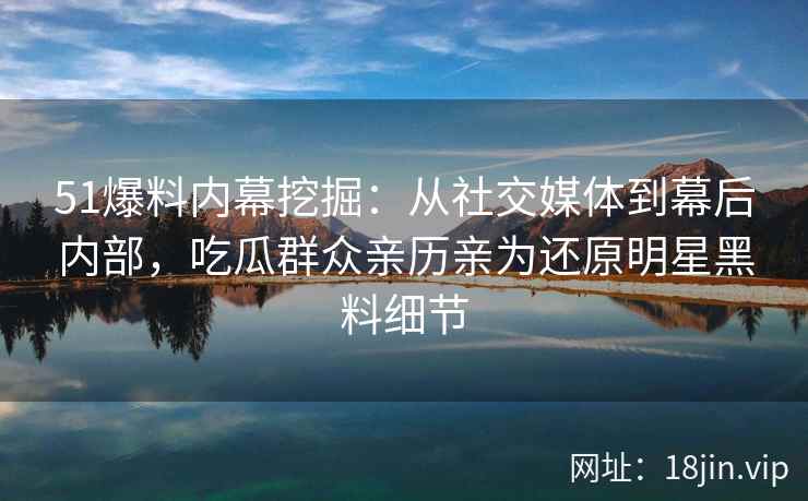 51爆料内幕挖掘:从社交媒体到幕后内部,吃瓜群众亲历亲为还原明星黑料细节 51爆料内幕挖掘:从社交媒体到幕后内部,吃瓜群众亲历亲为还原明星黑料细节