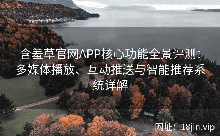 含羞草官网APP核心功能全景评测：多媒体播放、互动推送与智能推荐系统详解