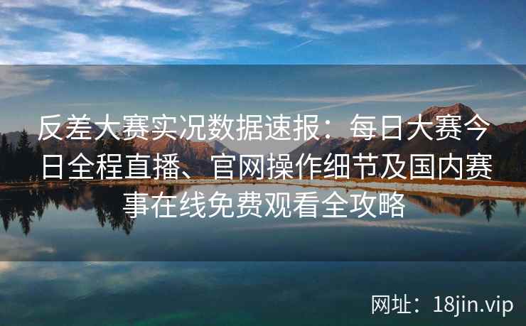 反差大赛实况数据速报:每日大赛今日全程直播、官网操作细节及国内赛事在线免费观看全攻略 反差大赛实况数据速报:每日大赛今日全程直播、官网操作细节及国内赛事在线免费观看全攻略