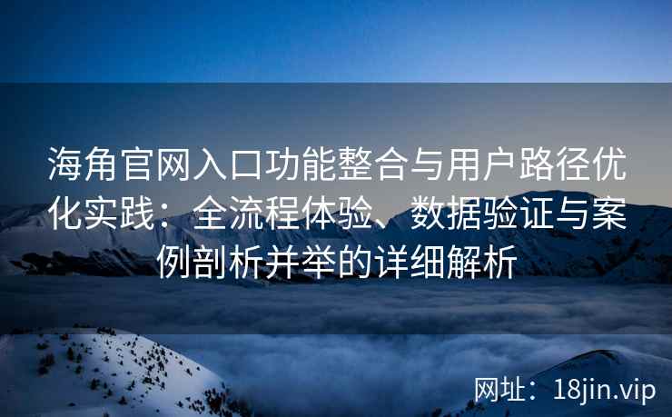 海角官网入口功能整合与用户路径优化实践:全流程体验、数据验证与案例剖析并举的详细解析 海角官网入口功能整合与用户路径优化实践:全流程体验、数据验证与案例剖析并举的详细解析