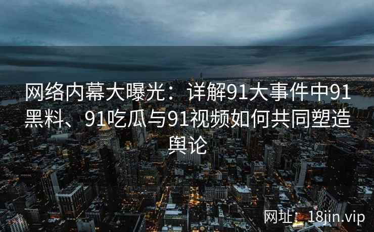 网络内幕大曝光:详解91大事件中91黑料、91吃瓜与91视频如何共同塑造舆论 网络内幕大曝光:详解91大事件中91黑料、91吃瓜与91视频如何共同塑造舆论