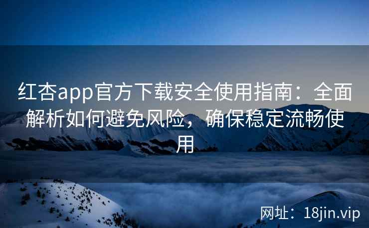 红杏app官方下载安全使用指南：全面解析如何避免风险，确保稳定流畅使用