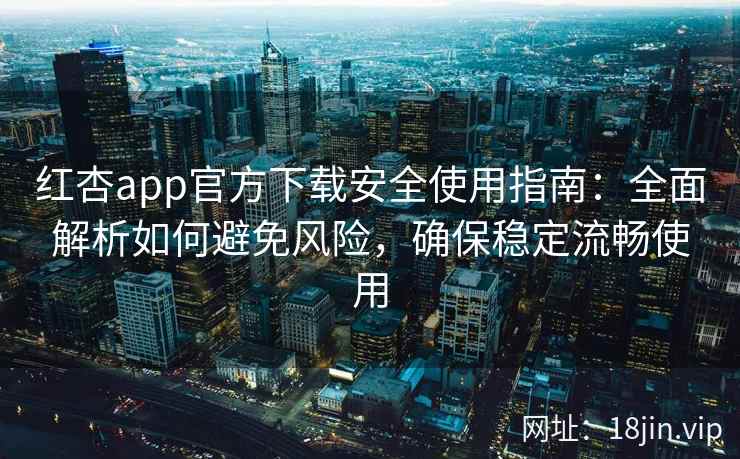 红杏app官方下载安全使用指南:全面解析如何避免风险,确保稳定流畅使用 红杏app官方下载安全使用指南:全面解析如何避免风险,确保稳定流畅使用