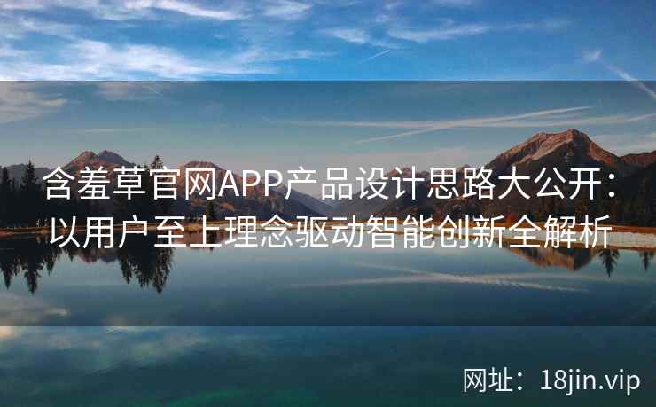 含羞草官网APP产品设计思路大公开:以用户至上理念驱动智能创新全解析 含羞草官网APP产品设计思路大公开:以用户至上理念驱动智能创新全解析
