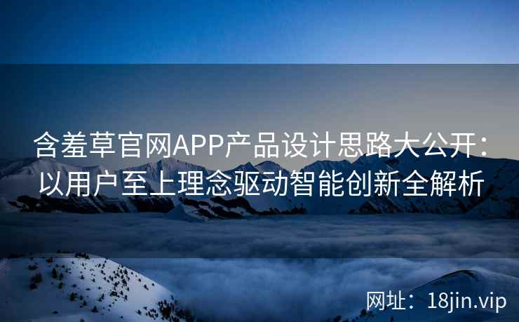 含羞草官网APP产品设计思路大公开：以用户至上理念驱动智能创新全解析