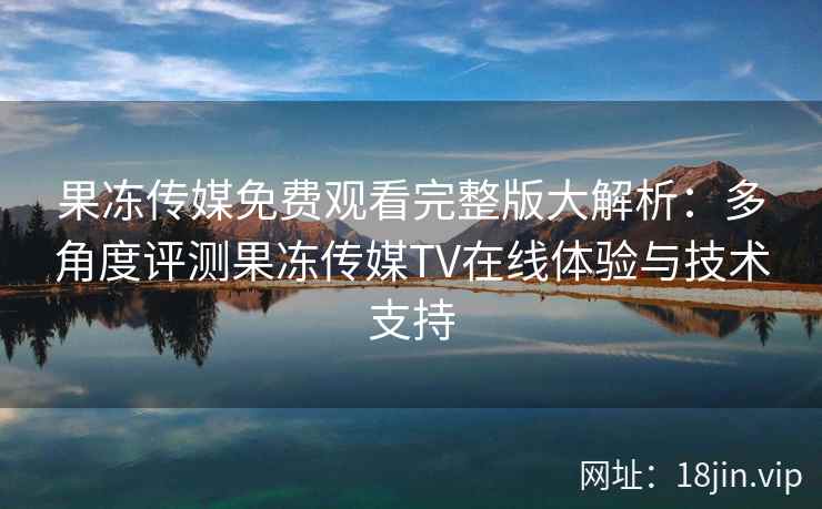 果冻传媒免费观看完整版大解析：多角度评测果冻传媒TV在线体验与技术支持