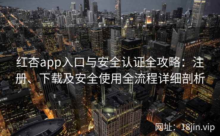红杏app入口与安全认证全攻略：注册、下载及安全使用全流程详细剖析