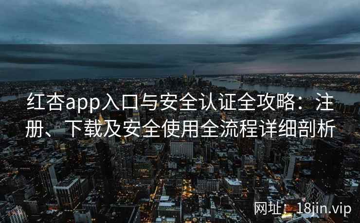 红杏app入口与安全认证全攻略:注册、下载及安全使用全流程详细剖析 红杏app入口与安全认证全攻略:注册、下载及安全使用全流程详细剖析