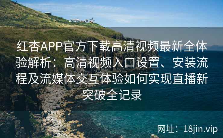 红杏APP官方下载高清视频最新全体验解析:高清视频入口设置、安装流程及流媒体交互体验如何实现直播新突破全记录 红杏APP官方下载高清视频最新全体验解析:高清视频入口设置、安装流程及流媒体交互体验如何实现直播新突破全记录