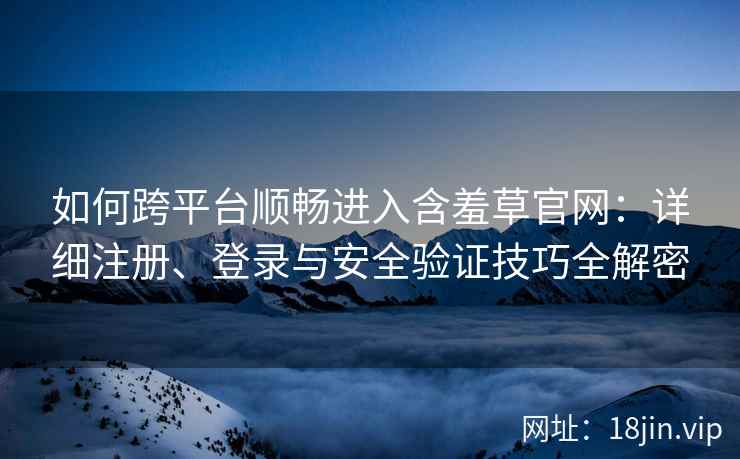 如何跨平台顺畅进入含羞草官网:详细注册、登录与安全验证技巧全解密 如何跨平台顺畅进入含羞草官网:详细注册、登录与安全验证技巧全解密