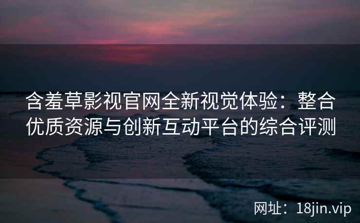 含羞草影视官网全新视觉体验：整合优质资源与创新互动平台的综合评测
