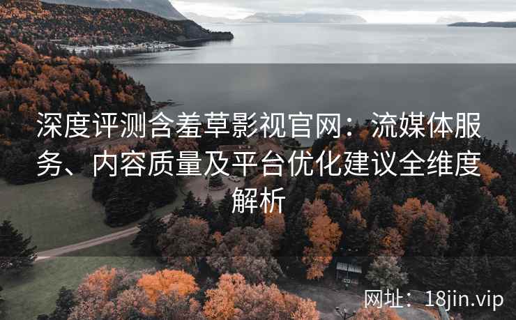 深度评测含羞草影视官网：流媒体服务、内容质量及平台优化建议全维度解析