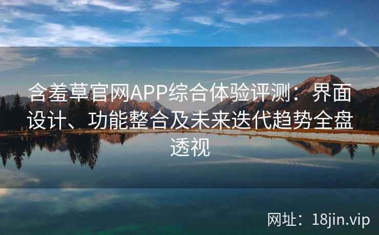 含羞草官网APP综合体验评测：界面设计、功能整合及未来迭代趋势全盘透视