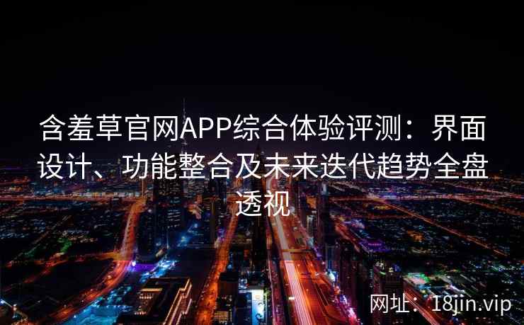 含羞草官网APP综合体验评测：界面设计、功能整合及未来迭代趋势全盘透视