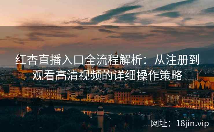 红杏直播入口全流程解析:从注册到观看高清视频的详细操作策略 红杏直播入口全流程解析:从注册到观看高清视频的详细操作策略