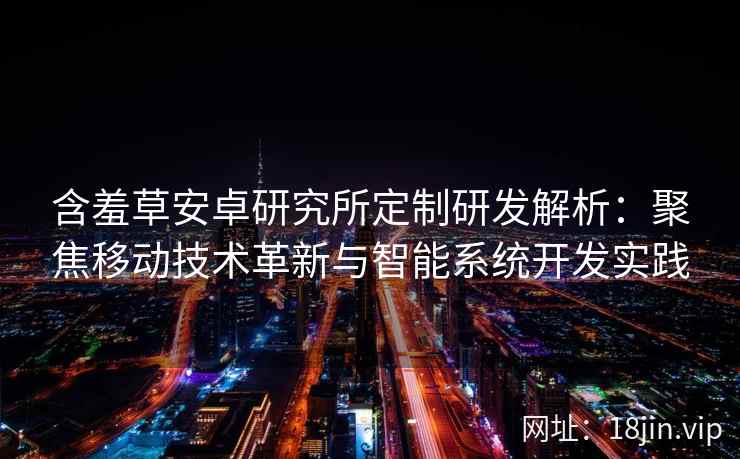 含羞草安卓研究所定制研发解析:聚焦移动技术革新与智能系统开发实践 含羞草安卓研究所定制研发解析:聚焦移动技术革新与智能系统开发实践
