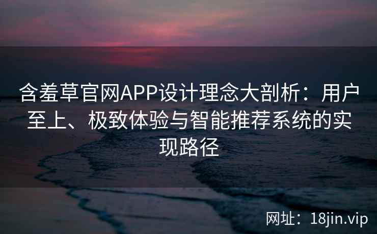 含羞草官网APP设计理念大剖析：用户至上、极致体验与智能推荐系统的实现路径