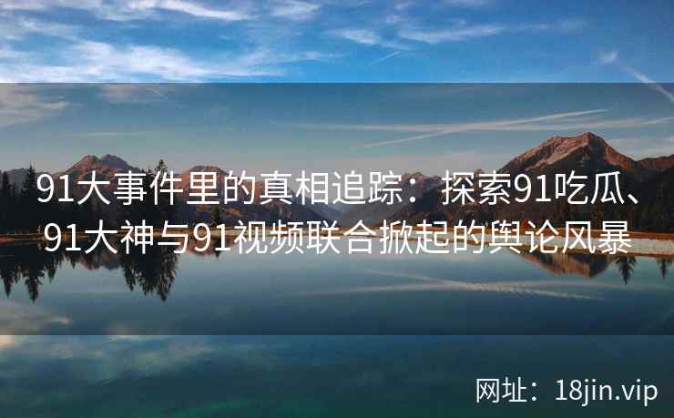 91大事件里的真相追踪：探索91吃瓜、91大神与91视频联合掀起的舆论风暴
