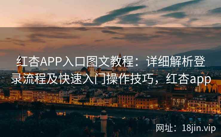 红杏APP入口图文教程：详细解析登录流程及快速入门操作技巧，红杏app