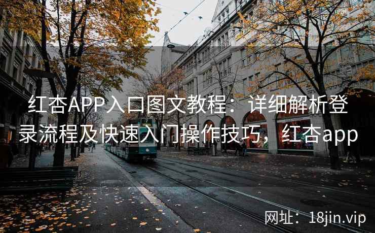 红杏APP入口图文教程：详细解析登录流程及快速入门操作技巧，红杏app