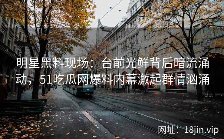 明星黑料现场：台前光鲜背后暗流涌动，51吃瓜网爆料内幕激起群情汹涌