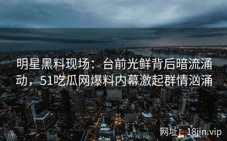 明星黑料现场：台前光鲜背后暗流涌动，51吃瓜网爆料内幕激起群情汹涌