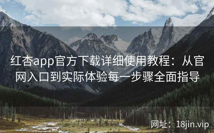 红杏app官方下载详细使用教程:从官网入口到实际体验每一步骤全面指导 红杏app官方下载详细使用教程:从官网入口到实际体验每一步骤全面指导
