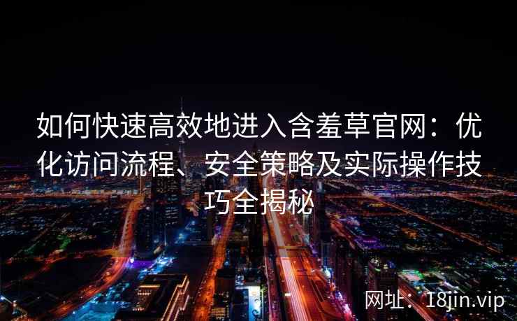 如何快速高效地进入含羞草官网：优化访问流程、安全策略及实际操作技巧全揭秘