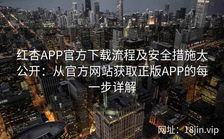 红杏APP官方下载流程及安全措施大公开：从官方网站获取正版APP的每一步详解
