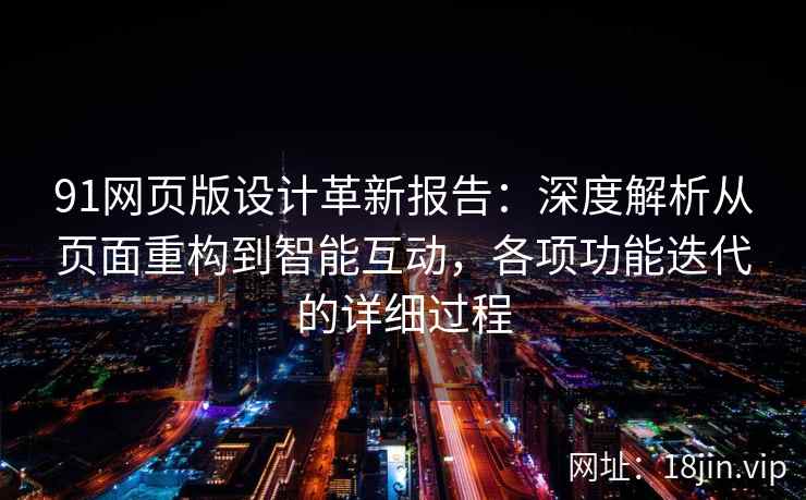 91网页版设计革新报告:深度解析从页面重构到智能互动,各项功能迭代的详细过程 91网页版设计革新报告:深度解析从页面重构到智能互动,各项功能迭代的详细过程
