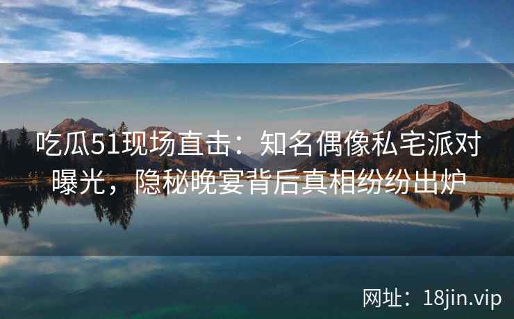 吃瓜51现场直击:知名偶像私宅派对曝光,隐秘晚宴背后真相纷纷出炉 吃瓜51现场直击:知名偶像私宅派对曝光,隐秘晚宴背后真相纷纷出炉