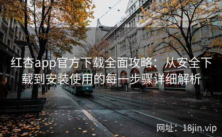 红杏app官方下载全面攻略：从安全下载到安装使用的每一步骤详细解析
