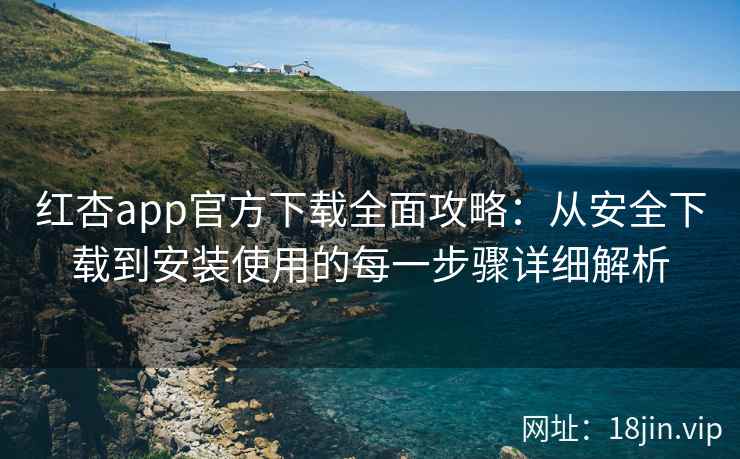 红杏app官方下载全面攻略:从安全下载到安装使用的每一步骤详细解析 红杏app官方下载全面攻略:从安全下载到安装使用的每一步骤详细解析