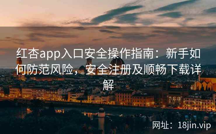 红杏app入口安全操作指南：新手如何防范风险，安全注册及顺畅下载详解