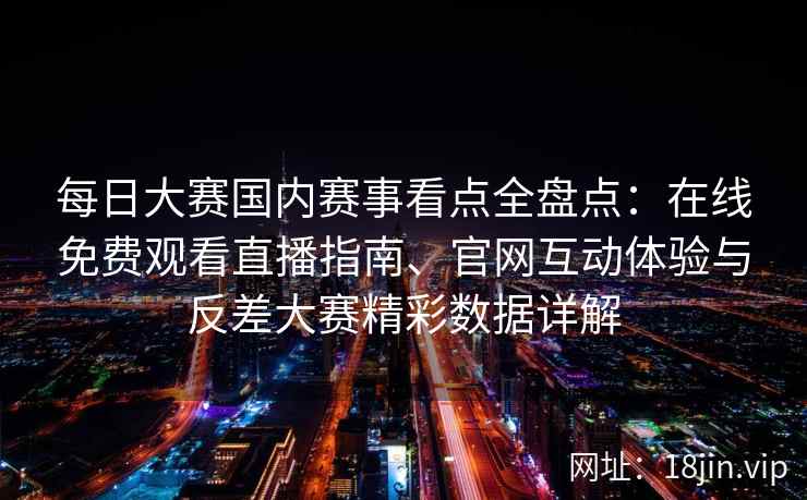 每日大赛国内赛事看点全盘点：在线免费观看直播指南、官网互动体验与反差大赛精彩数据详解