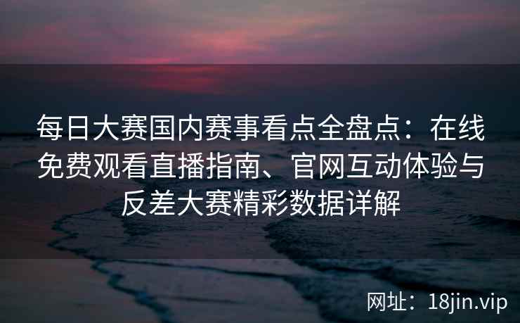 每日大赛国内赛事看点全盘点:在线免费观看直播指南、官网互动体验与反差大赛精彩数据详解 每日大赛国内赛事看点全盘点:在线免费观看直播指南、官网互动体验与反差大赛精彩数据详解
