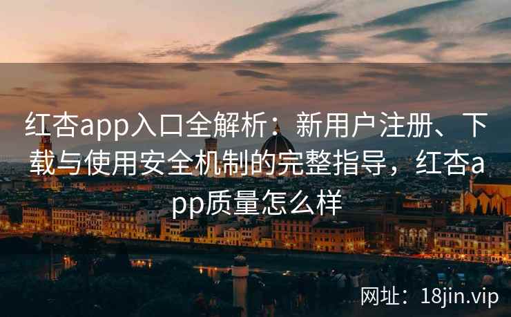 红杏app入口全解析:新用户注册、下载与使用安全机制的完整指导,红杏app质量怎么样 红杏app入口全解析:新用户注册、下载与使用安全机制的完整指导,红杏app质量怎么样