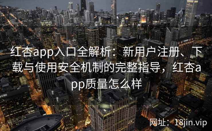红杏app入口全解析：新用户注册、下载与使用安全机制的完整指导，红杏app质量怎么样
