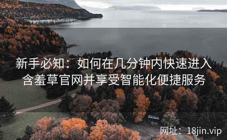 新手必知：如何在几分钟内快速进入含羞草官网并享受智能化便捷服务