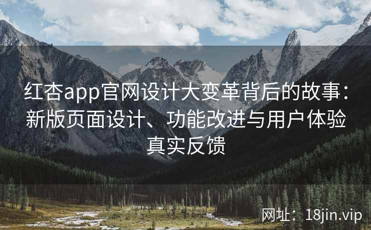红杏app官网设计大变革背后的故事：新版页面设计、功能改进与用户体验真实反馈