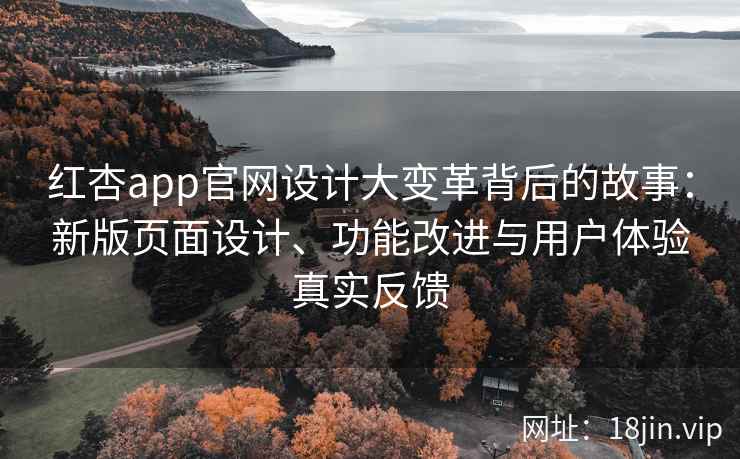 红杏app官网设计大变革背后的故事：新版页面设计、功能改进与用户体验真实反馈