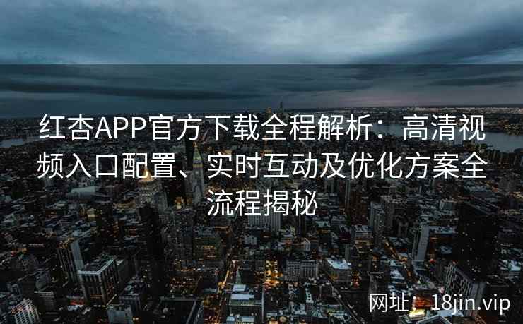 红杏APP官方下载全程解析：高清视频入口配置、实时互动及优化方案全流程揭秘