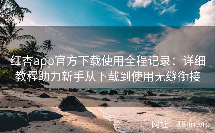 红杏app官方下载使用全程记录：详细教程助力新手从下载到使用无缝衔接