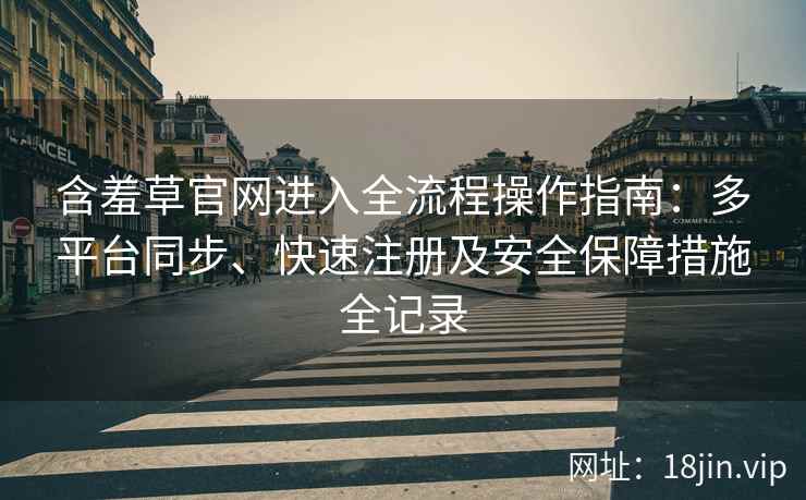 含羞草官网进入全流程操作指南:多平台同步、快速注册及安全保障措施全记录 含羞草官网进入全流程操作指南:多平台同步、快速注册及安全保障措施全记录