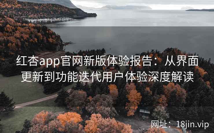 红杏app官网新版体验报告：从界面更新到功能迭代用户体验深度解读